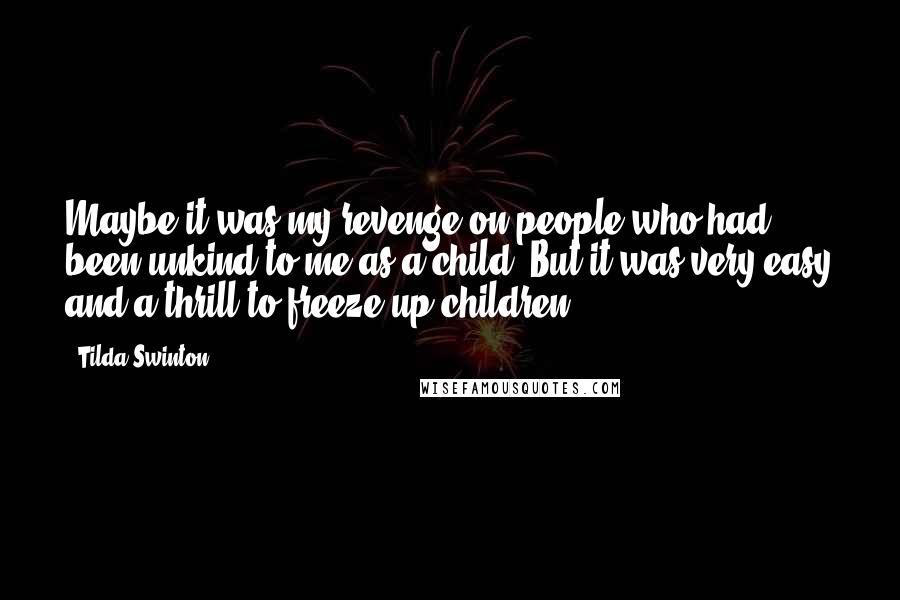 Tilda Swinton Quotes: Maybe it was my revenge on people who had been unkind to me as a child. But it was very easy and a thrill to freeze up children.