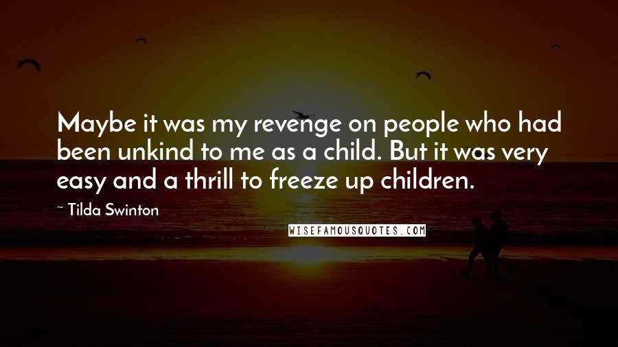 Tilda Swinton Quotes: Maybe it was my revenge on people who had been unkind to me as a child. But it was very easy and a thrill to freeze up children.