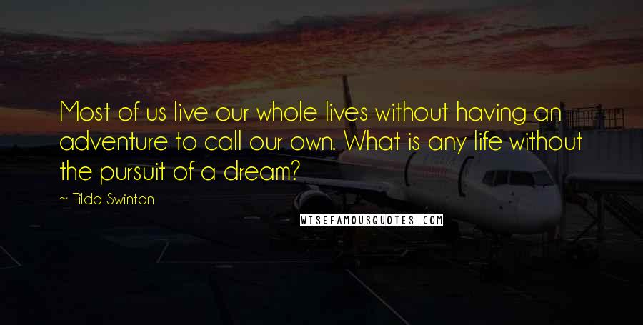 Tilda Swinton Quotes: Most of us live our whole lives without having an adventure to call our own. What is any life without the pursuit of a dream?