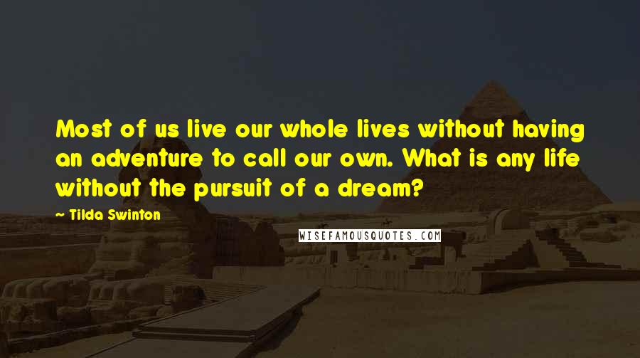 Tilda Swinton Quotes: Most of us live our whole lives without having an adventure to call our own. What is any life without the pursuit of a dream?