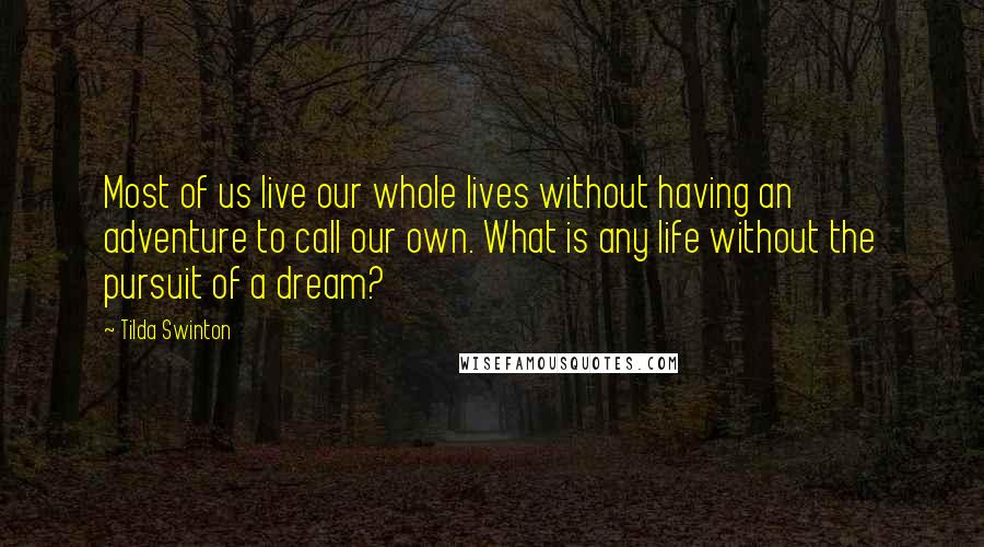 Tilda Swinton Quotes: Most of us live our whole lives without having an adventure to call our own. What is any life without the pursuit of a dream?