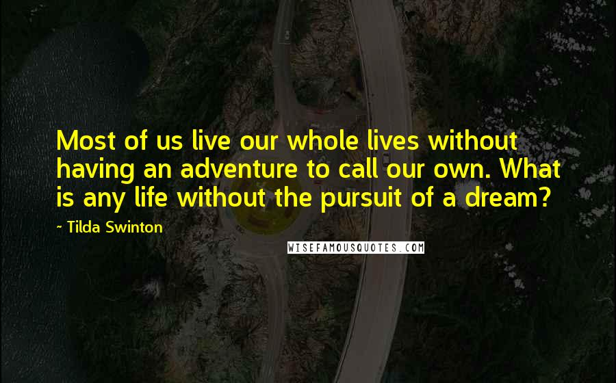 Tilda Swinton Quotes: Most of us live our whole lives without having an adventure to call our own. What is any life without the pursuit of a dream?