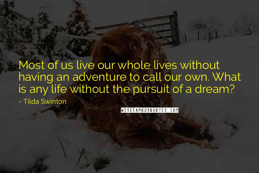 Tilda Swinton Quotes: Most of us live our whole lives without having an adventure to call our own. What is any life without the pursuit of a dream?