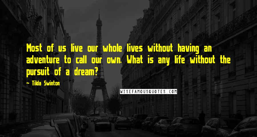 Tilda Swinton Quotes: Most of us live our whole lives without having an adventure to call our own. What is any life without the pursuit of a dream?