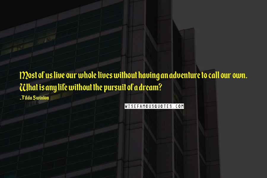 Tilda Swinton Quotes: Most of us live our whole lives without having an adventure to call our own. What is any life without the pursuit of a dream?