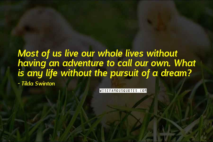 Tilda Swinton Quotes: Most of us live our whole lives without having an adventure to call our own. What is any life without the pursuit of a dream?