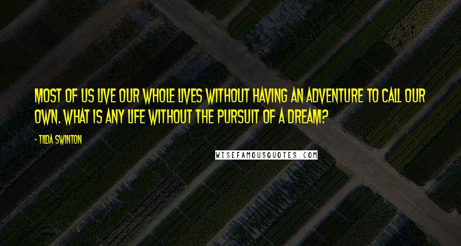 Tilda Swinton Quotes: Most of us live our whole lives without having an adventure to call our own. What is any life without the pursuit of a dream?