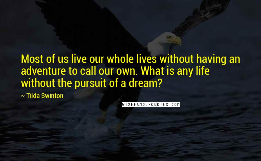 Tilda Swinton Quotes: Most of us live our whole lives without having an adventure to call our own. What is any life without the pursuit of a dream?