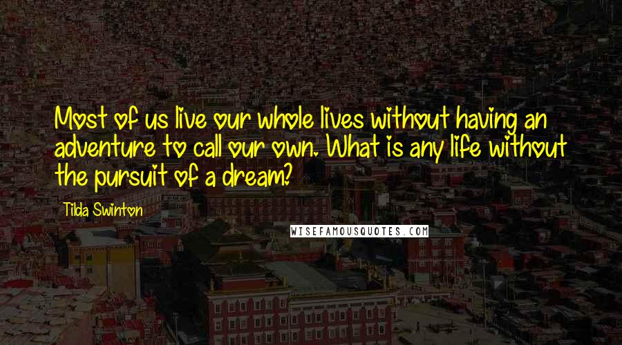 Tilda Swinton Quotes: Most of us live our whole lives without having an adventure to call our own. What is any life without the pursuit of a dream?