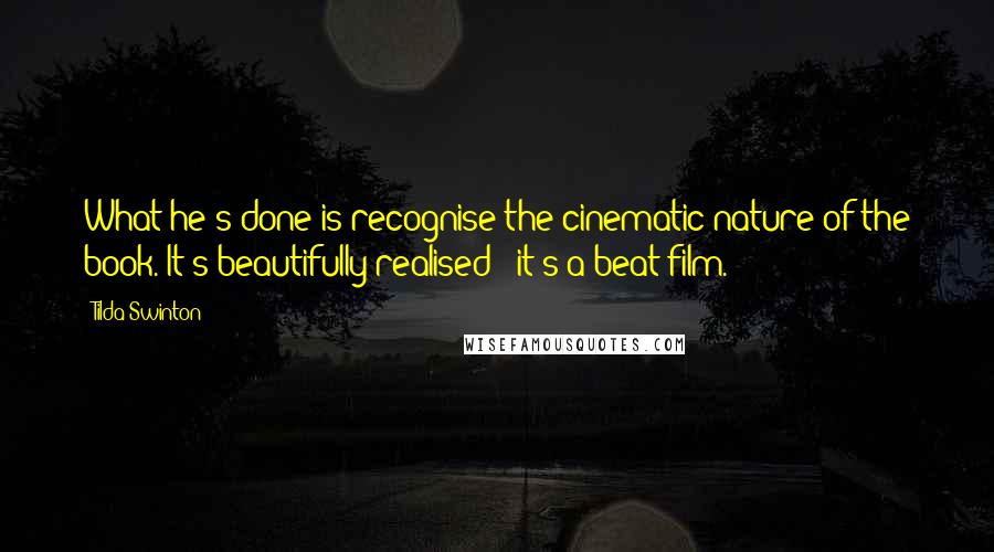 Tilda Swinton Quotes: What he's done is recognise the cinematic nature of the book. It's beautifully realised - it's a beat film.