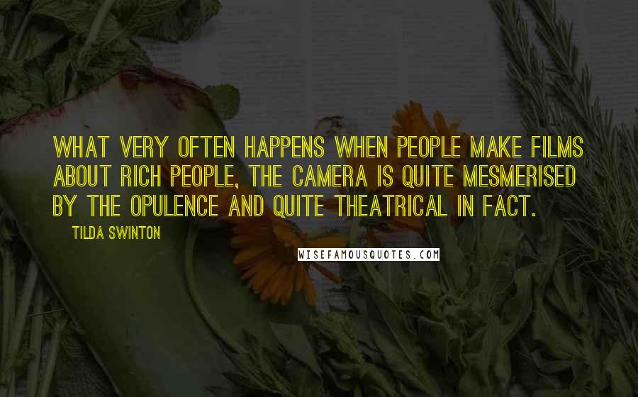Tilda Swinton Quotes: What very often happens when people make films about rich people, the camera is quite mesmerised by the opulence and quite theatrical in fact.