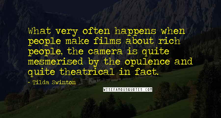Tilda Swinton Quotes: What very often happens when people make films about rich people, the camera is quite mesmerised by the opulence and quite theatrical in fact.
