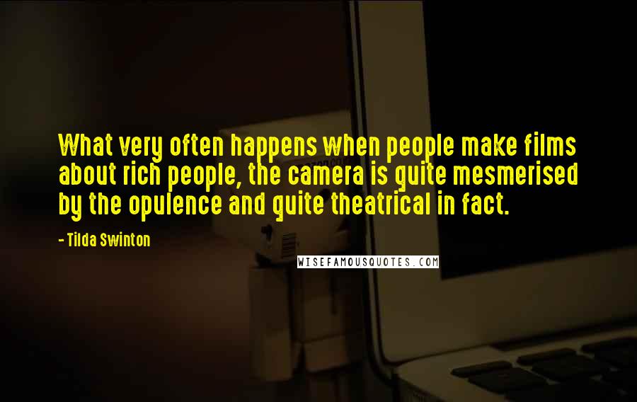 Tilda Swinton Quotes: What very often happens when people make films about rich people, the camera is quite mesmerised by the opulence and quite theatrical in fact.