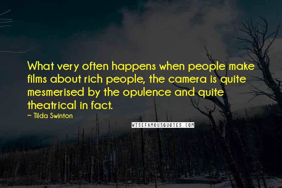 Tilda Swinton Quotes: What very often happens when people make films about rich people, the camera is quite mesmerised by the opulence and quite theatrical in fact.