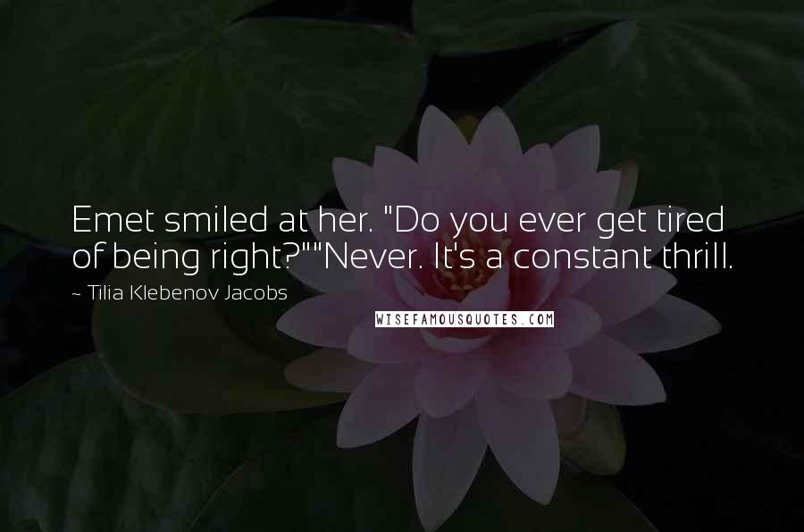 Tilia Klebenov Jacobs Quotes: Emet smiled at her. "Do you ever get tired of being right?""Never. It's a constant thrill.