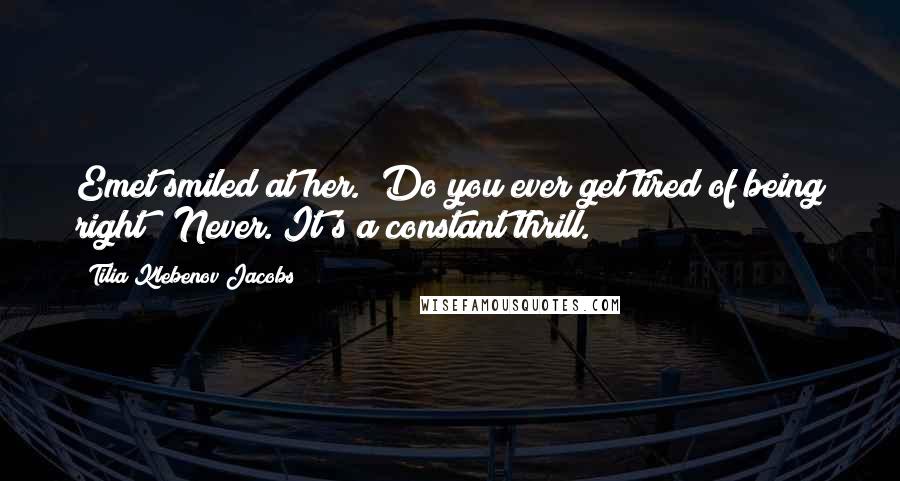 Tilia Klebenov Jacobs Quotes: Emet smiled at her. "Do you ever get tired of being right?""Never. It's a constant thrill.