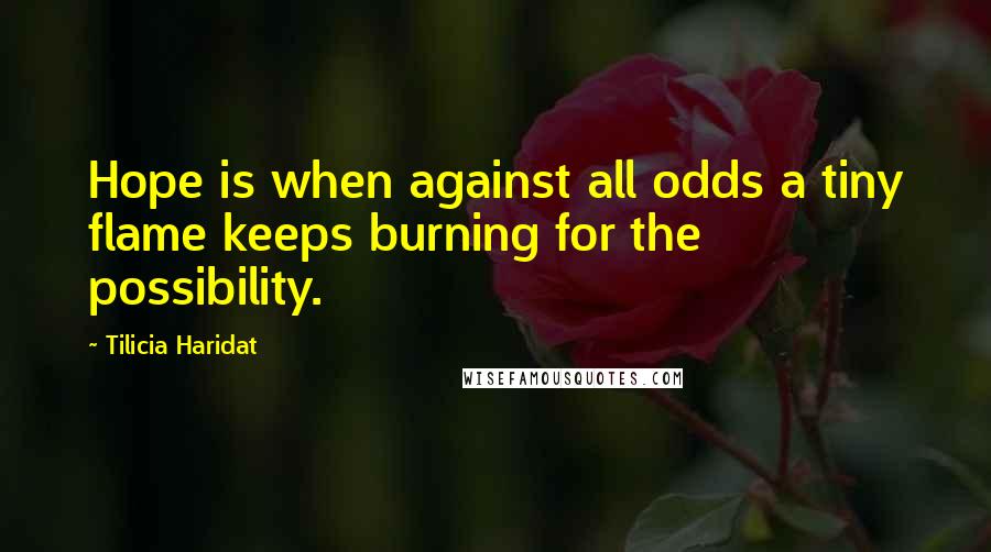 Tilicia Haridat Quotes: Hope is when against all odds a tiny flame keeps burning for the possibility.
