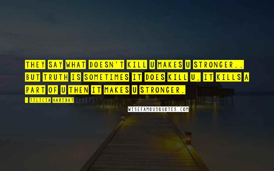 Tilicia Haridat Quotes: They say what doesn't kill u makes u stronger.. but truth is sometimes it does kill u, it kills a part of u then it makes u stronger.