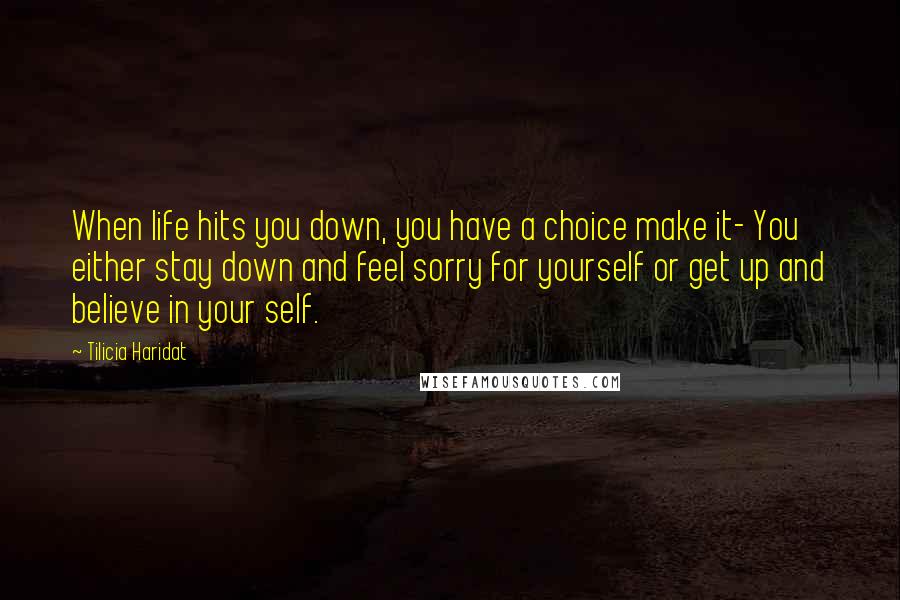 Tilicia Haridat Quotes: When life hits you down, you have a choice make it- You either stay down and feel sorry for yourself or get up and believe in your self.