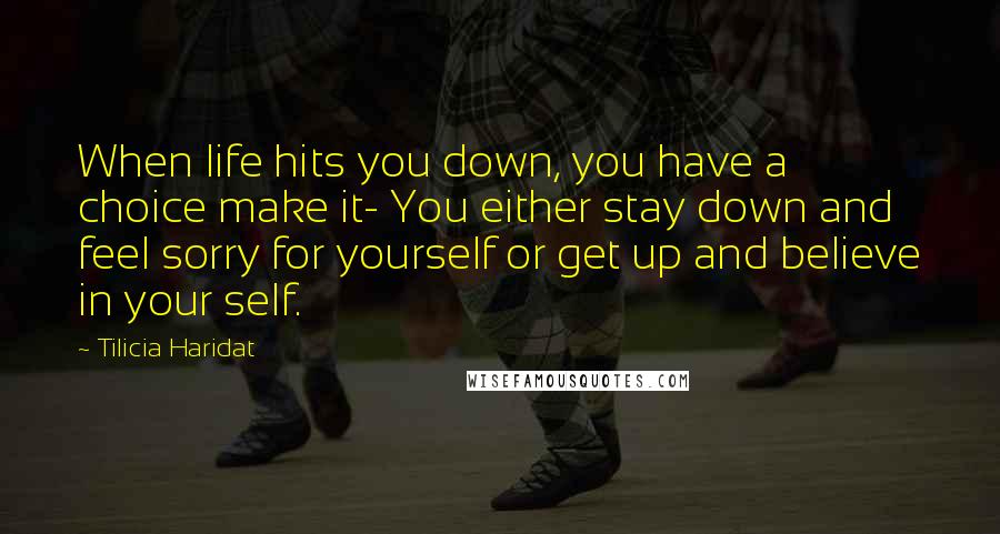 Tilicia Haridat Quotes: When life hits you down, you have a choice make it- You either stay down and feel sorry for yourself or get up and believe in your self.
