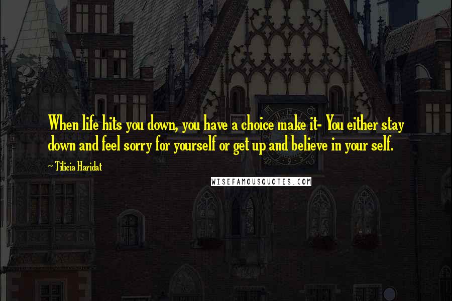 Tilicia Haridat Quotes: When life hits you down, you have a choice make it- You either stay down and feel sorry for yourself or get up and believe in your self.
