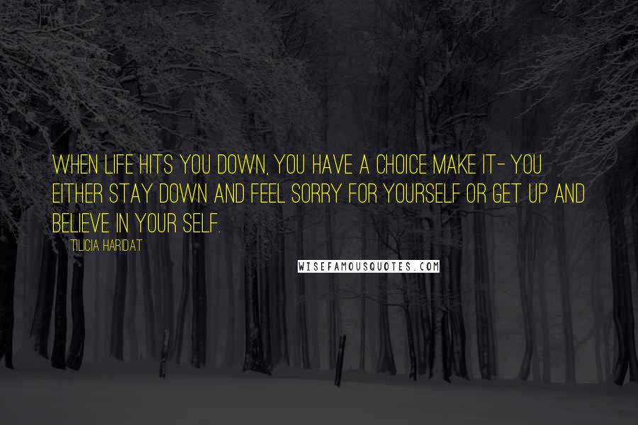 Tilicia Haridat Quotes: When life hits you down, you have a choice make it- You either stay down and feel sorry for yourself or get up and believe in your self.