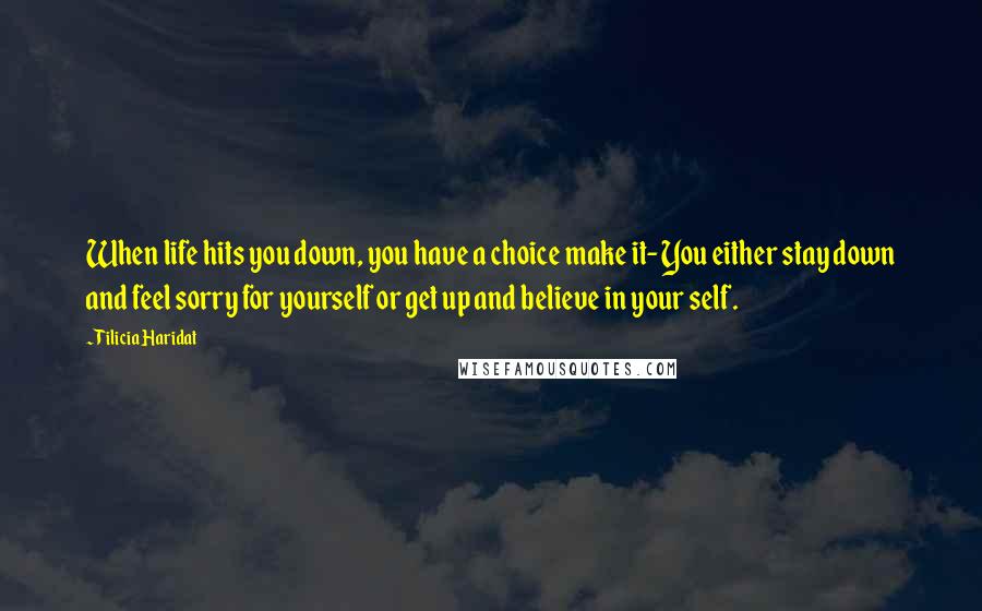 Tilicia Haridat Quotes: When life hits you down, you have a choice make it- You either stay down and feel sorry for yourself or get up and believe in your self.