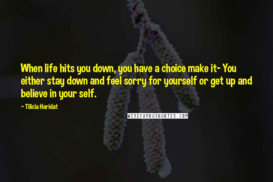 Tilicia Haridat Quotes: When life hits you down, you have a choice make it- You either stay down and feel sorry for yourself or get up and believe in your self.