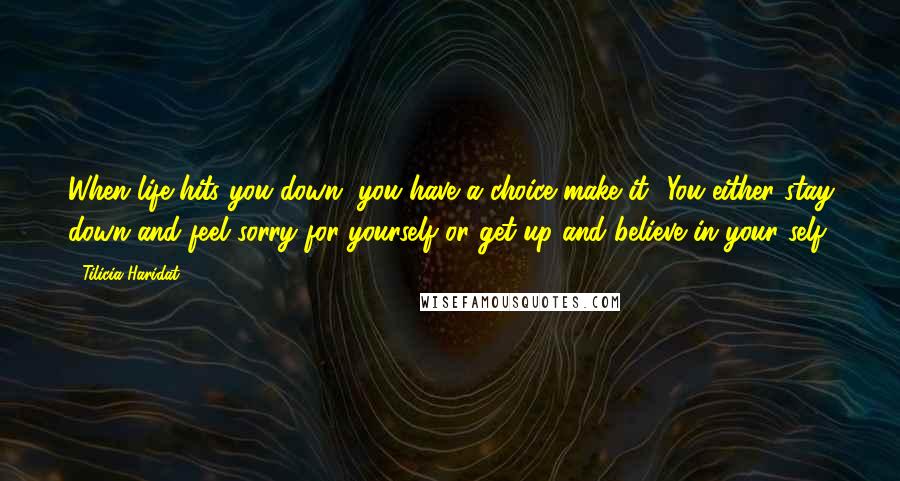 Tilicia Haridat Quotes: When life hits you down, you have a choice make it- You either stay down and feel sorry for yourself or get up and believe in your self.