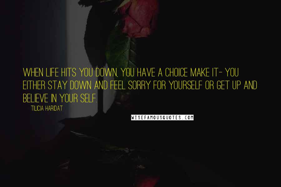 Tilicia Haridat Quotes: When life hits you down, you have a choice make it- You either stay down and feel sorry for yourself or get up and believe in your self.