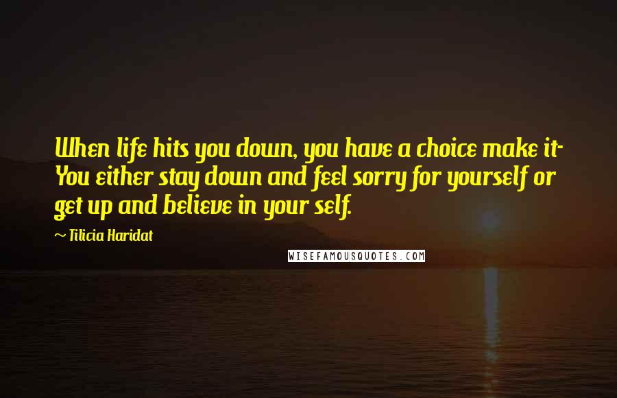 Tilicia Haridat Quotes: When life hits you down, you have a choice make it- You either stay down and feel sorry for yourself or get up and believe in your self.