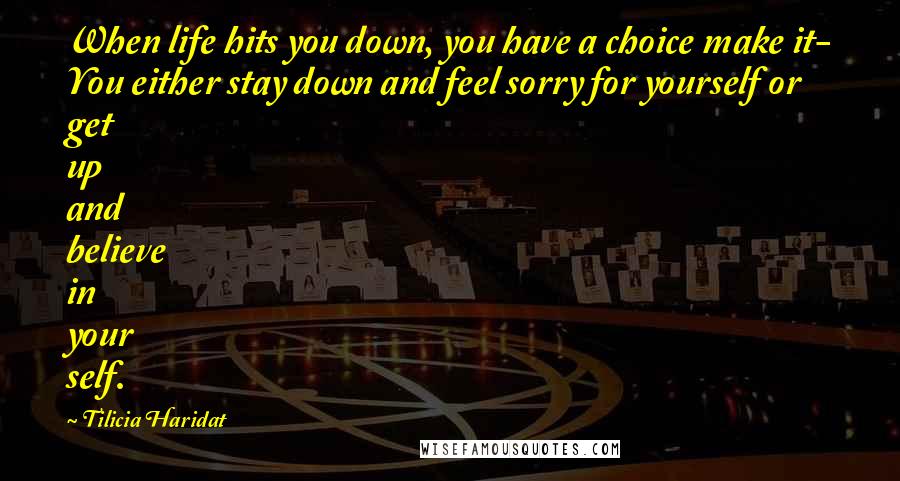 Tilicia Haridat Quotes: When life hits you down, you have a choice make it- You either stay down and feel sorry for yourself or get up and believe in your self.