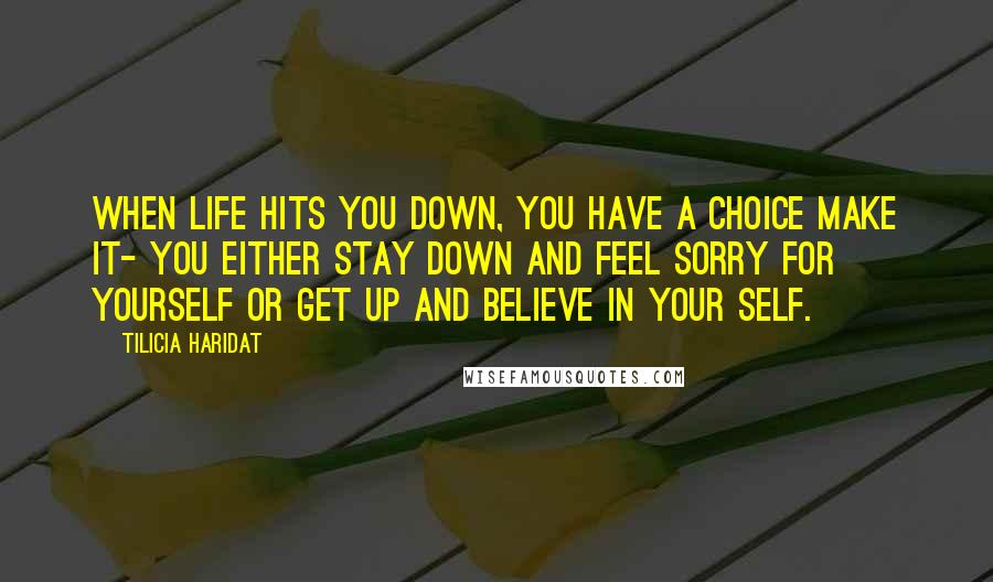 Tilicia Haridat Quotes: When life hits you down, you have a choice make it- You either stay down and feel sorry for yourself or get up and believe in your self.