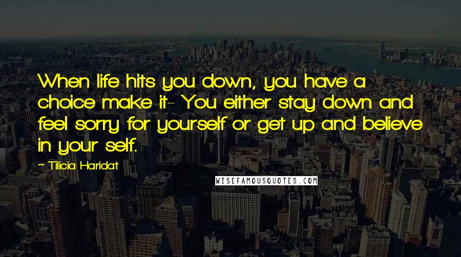 Tilicia Haridat Quotes: When life hits you down, you have a choice make it- You either stay down and feel sorry for yourself or get up and believe in your self.