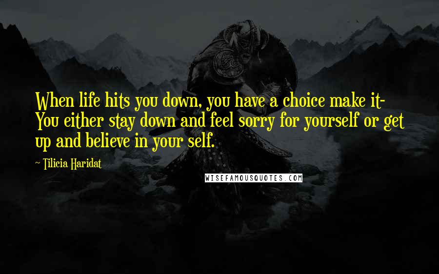 Tilicia Haridat Quotes: When life hits you down, you have a choice make it- You either stay down and feel sorry for yourself or get up and believe in your self.