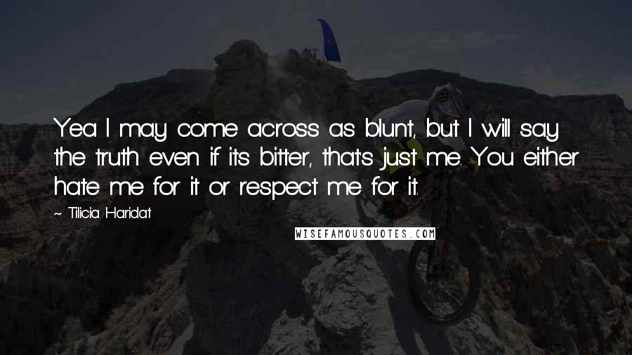 Tilicia Haridat Quotes: Yea I may come across as blunt, but I will say the truth even if its bitter, that's just me. You either hate me for it or respect me for it.