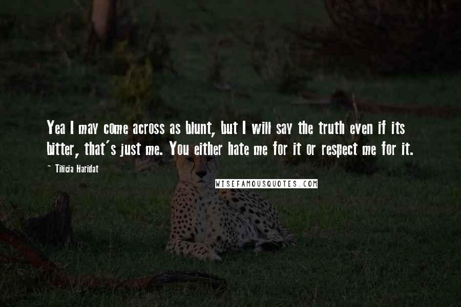 Tilicia Haridat Quotes: Yea I may come across as blunt, but I will say the truth even if its bitter, that's just me. You either hate me for it or respect me for it.