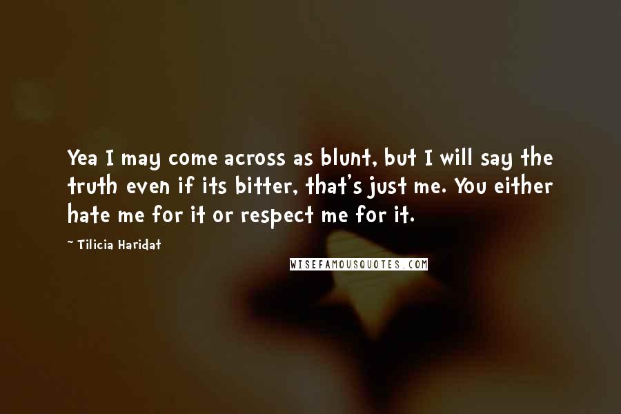 Tilicia Haridat Quotes: Yea I may come across as blunt, but I will say the truth even if its bitter, that's just me. You either hate me for it or respect me for it.