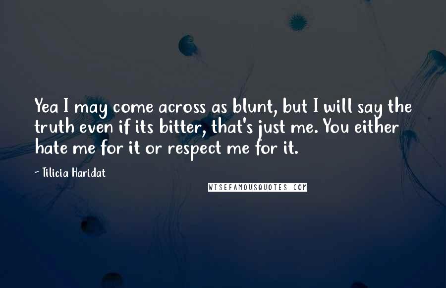 Tilicia Haridat Quotes: Yea I may come across as blunt, but I will say the truth even if its bitter, that's just me. You either hate me for it or respect me for it.