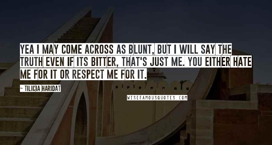 Tilicia Haridat Quotes: Yea I may come across as blunt, but I will say the truth even if its bitter, that's just me. You either hate me for it or respect me for it.