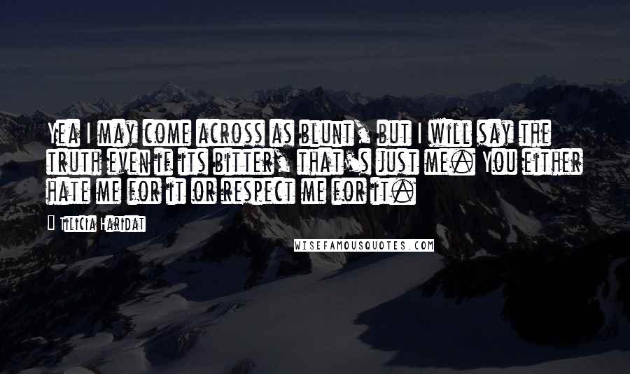 Tilicia Haridat Quotes: Yea I may come across as blunt, but I will say the truth even if its bitter, that's just me. You either hate me for it or respect me for it.