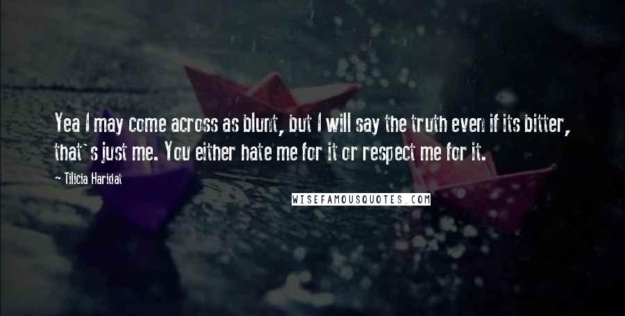 Tilicia Haridat Quotes: Yea I may come across as blunt, but I will say the truth even if its bitter, that's just me. You either hate me for it or respect me for it.