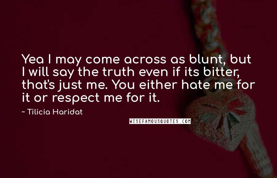 Tilicia Haridat Quotes: Yea I may come across as blunt, but I will say the truth even if its bitter, that's just me. You either hate me for it or respect me for it.