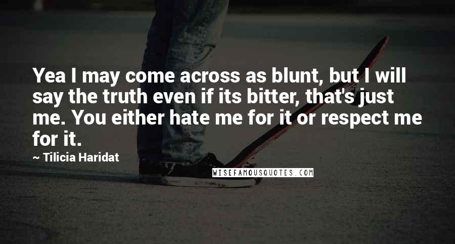 Tilicia Haridat Quotes: Yea I may come across as blunt, but I will say the truth even if its bitter, that's just me. You either hate me for it or respect me for it.