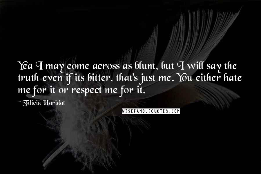 Tilicia Haridat Quotes: Yea I may come across as blunt, but I will say the truth even if its bitter, that's just me. You either hate me for it or respect me for it.