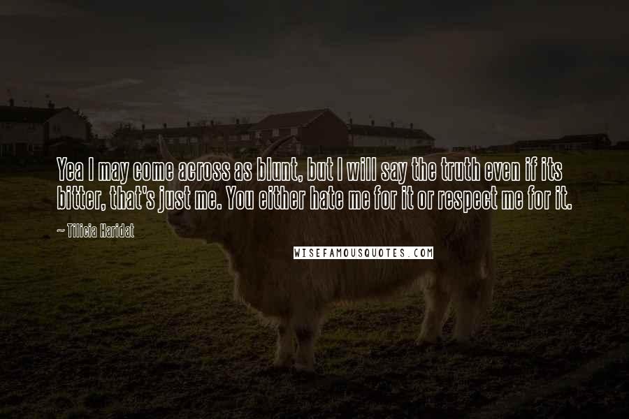 Tilicia Haridat Quotes: Yea I may come across as blunt, but I will say the truth even if its bitter, that's just me. You either hate me for it or respect me for it.