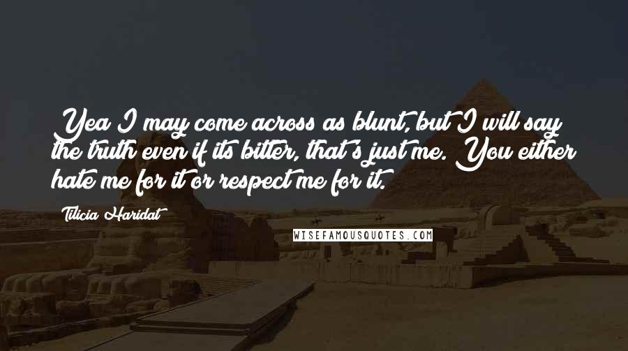 Tilicia Haridat Quotes: Yea I may come across as blunt, but I will say the truth even if its bitter, that's just me. You either hate me for it or respect me for it.