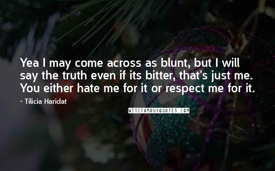 Tilicia Haridat Quotes: Yea I may come across as blunt, but I will say the truth even if its bitter, that's just me. You either hate me for it or respect me for it.