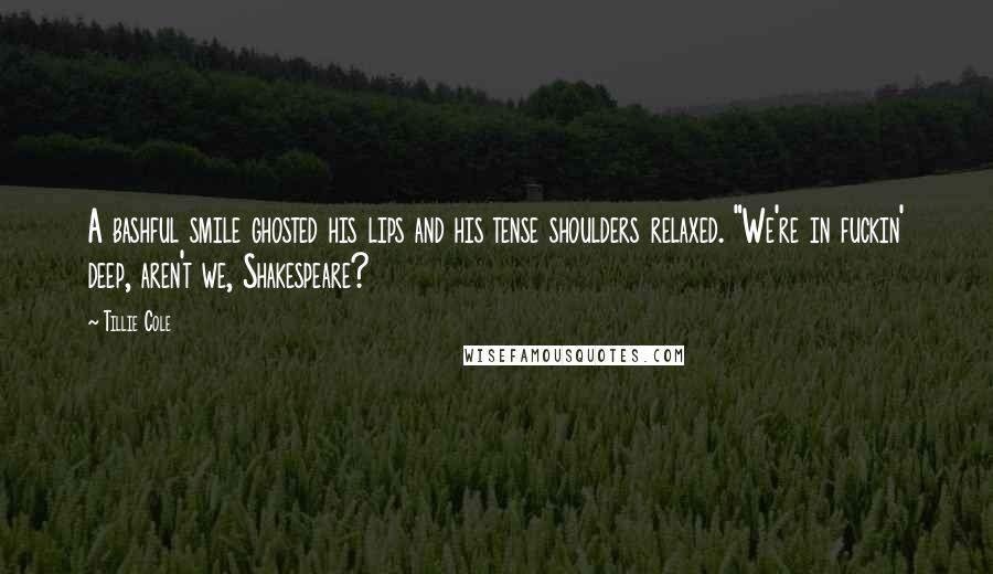 Tillie Cole Quotes: A bashful smile ghosted his lips and his tense shoulders relaxed. "We're in fuckin' deep, aren't we, Shakespeare?
