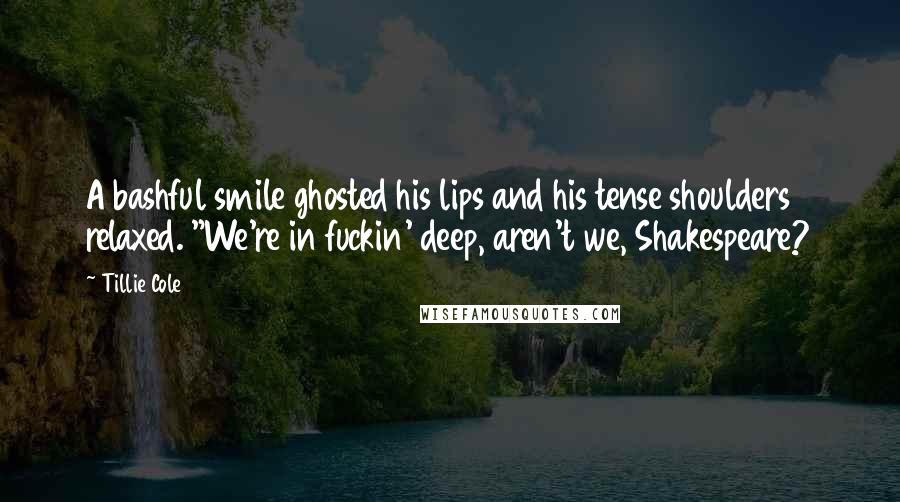 Tillie Cole Quotes: A bashful smile ghosted his lips and his tense shoulders relaxed. "We're in fuckin' deep, aren't we, Shakespeare?